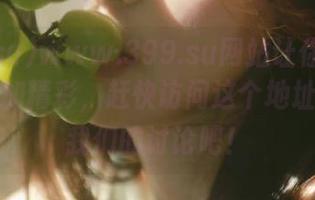 www.399.su网站让你的吃瓜之旅更加精彩，赶快访问这个地址，加入我们的讨论吧！