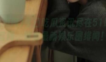 今日吃瓜资讯尽在51吃瓜网官网，聚焦最新娱乐圈绯闻！