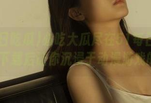 必吃大瓜尽在51每日吃瓜app，下载后让你沉浸于动漫游戏的乐趣