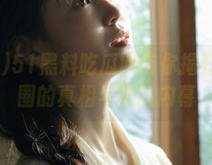 51黑料吃瓜网带你揭开ios娱乐圈的真相与黑料内幕