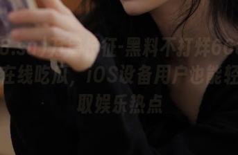 万篇长征-黑料不打烊668.su免费在线吃瓜，iOS设备用户也能轻松获取娱乐热点