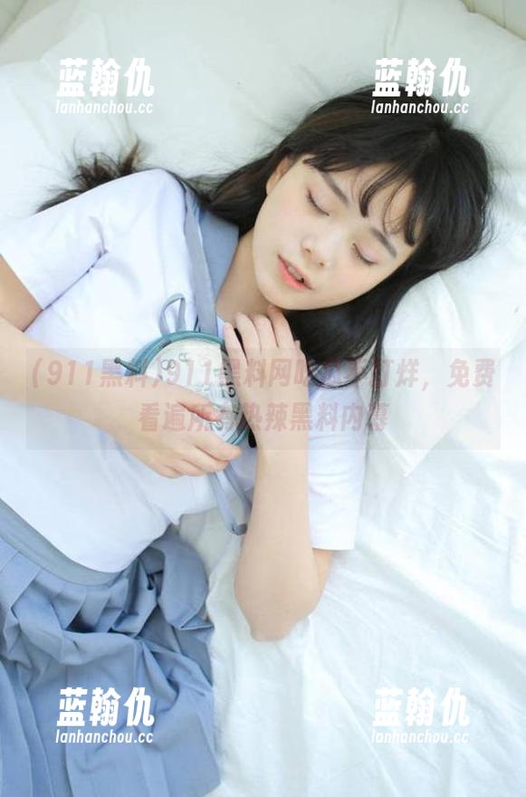 911黑料网吃瓜不打烊，免费看遍所有热辣黑料内幕