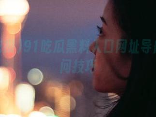 91吃瓜黑料入口网址导航及访问技巧