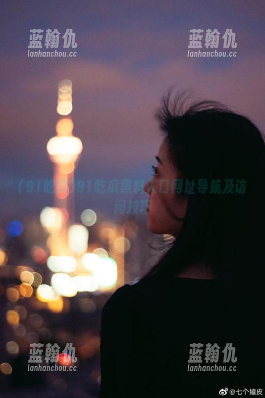 91吃瓜黑料入口网址导航及访问技巧