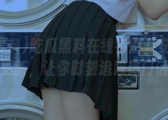 吃瓜黑料在线特别为安卓用户推出更新，让你时刻追踪热门话题！