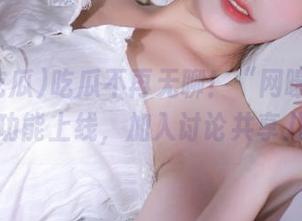 吃瓜不再无聊！“网曝吃瓜”官网新功能上线，加入讨论共享八卦动态