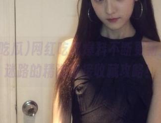 网红吃瓜爆料不断更新，永不迷路的精选链接收藏攻略！