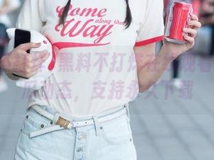黑料不打烊在线观看最新吃瓜动态，支持永久下载