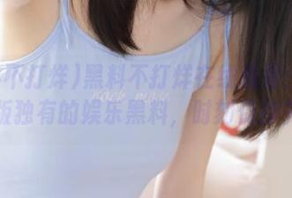 黑料不打烊在线观看：分享苹果版独有的娱乐黑料，时刻保持关注！