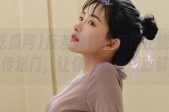 反差黑料吃瓜网正能量打造资源传送门，让你轻松获取新鲜八卦