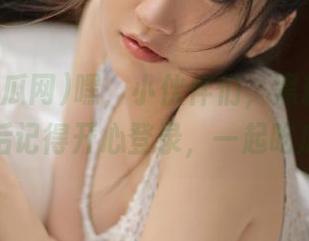 嘿，小伙伴们，黑料吃瓜网下载后记得开心登录，一起吃瓜吧！