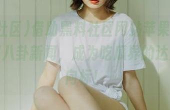 借助黑料社区网站苹果版，轻松获取八卦新闻，成为吃瓜界的达人和风向标！