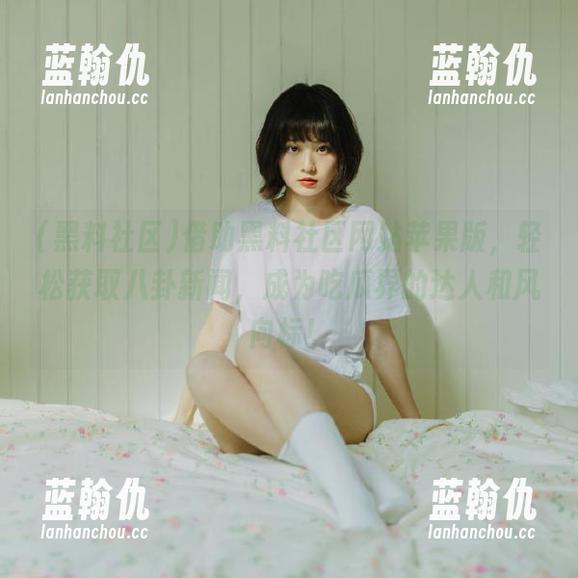 借助黑料社区网站苹果版，轻松获取八卦新闻，成为吃瓜界的达人和风向标！