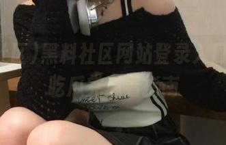 黑料社区网站登录入口详解，吃瓜党必看指南