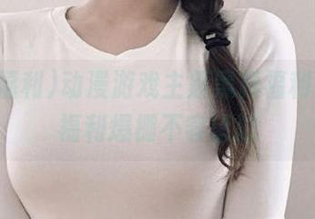 动漫游戏主题黑料福利入口，福利爆棚不容错过