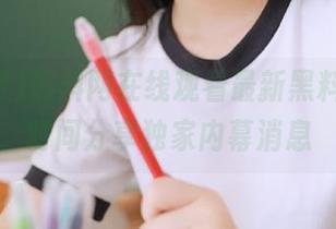 黑料网在线观看最新黑料，第一时间分享独家内幕消息