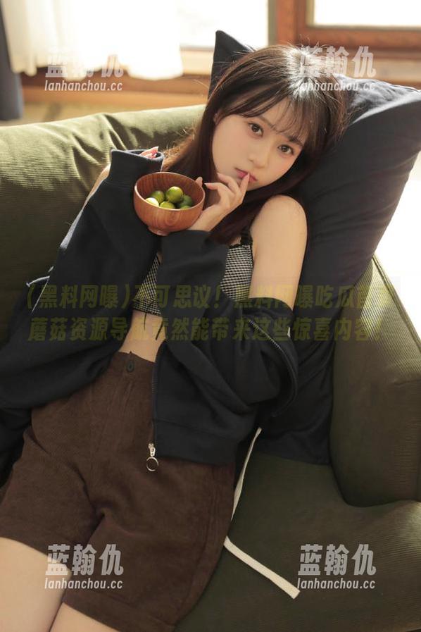 不可思议！黑料网曝吃瓜首页蘑菇资源导航竟然能带来这些惊喜内容！