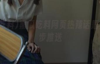 黑瓜吃料网页热辣话题实时同步推送